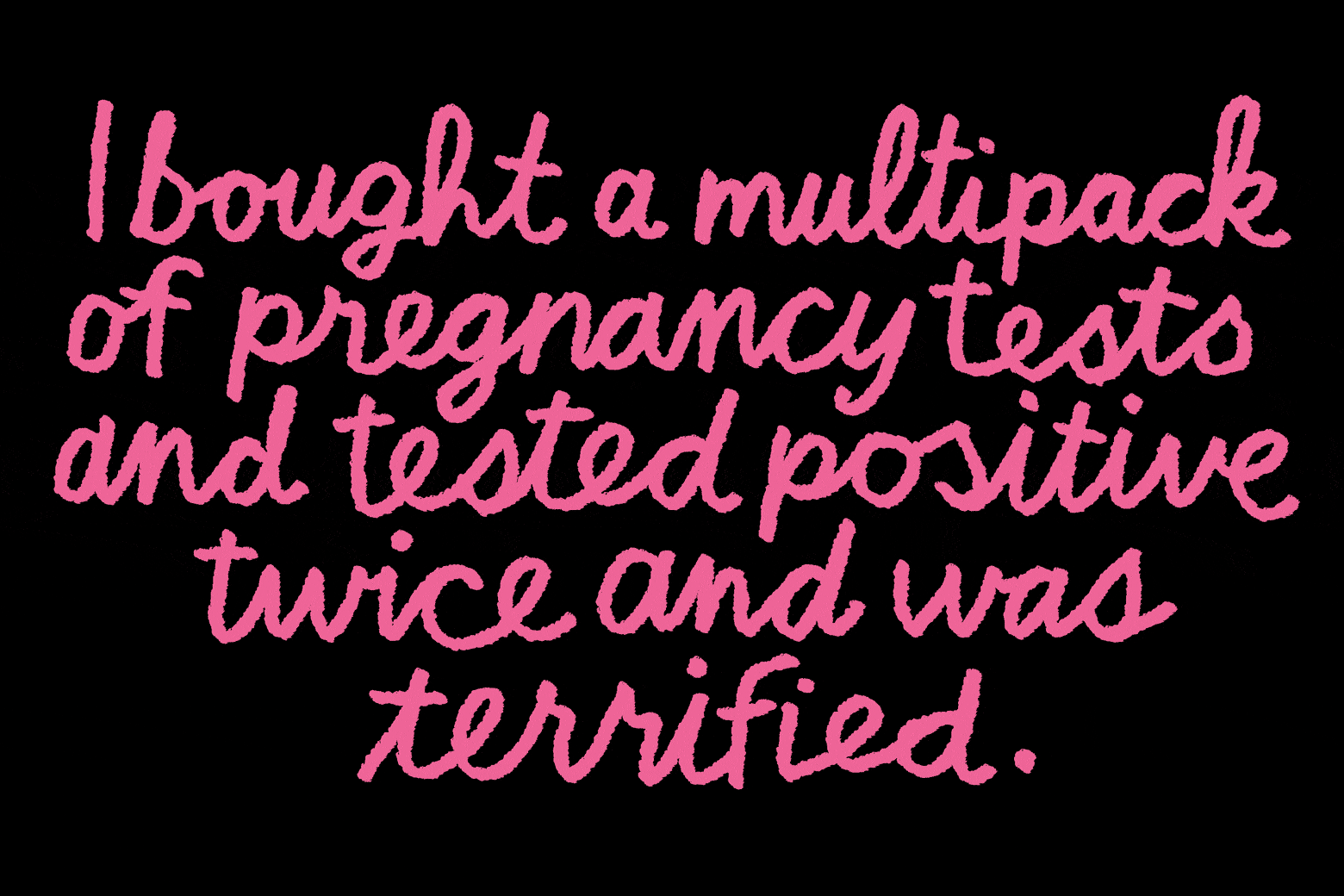 "I bought a multipack of pregnancy tests and tested positive twice and was terrified."