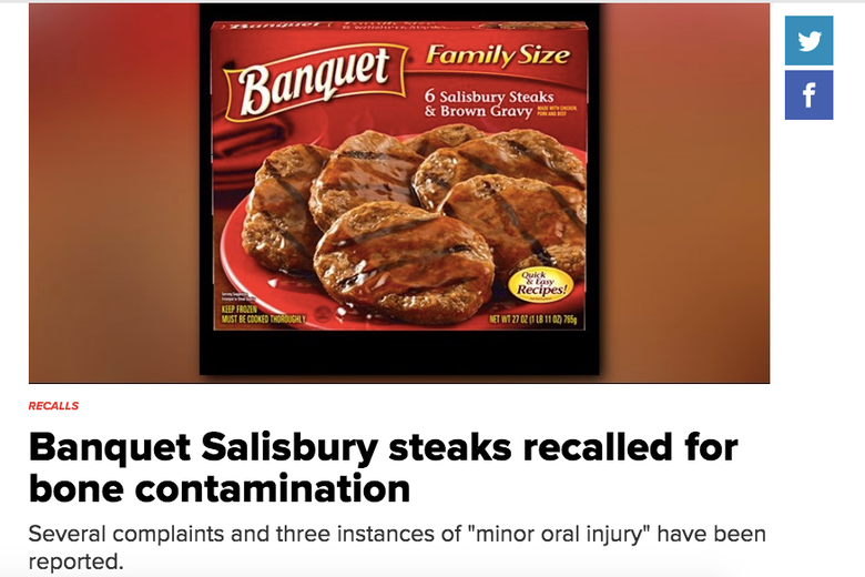 Headline: Banquet Salisbury steaks recalled for bone contamination. Several complaints and three instances of "minor oral injury" have been reported.