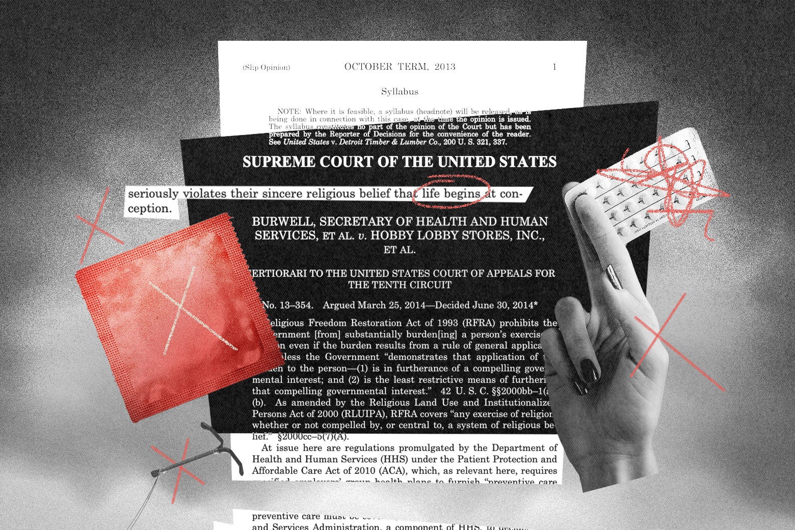 A photo illustration that includes a hand holding birth control pills that have been scribbled over with red pen, a condom with an X through it, an IUD with an X through it, and court documents from Burwell, Secretary of Health and Human Services et al. v. Hobby Lobby Stores Inc. et al.