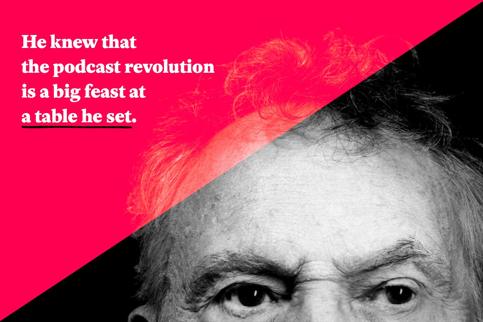He knew that the podcast revolution is a big feast at a table he set.