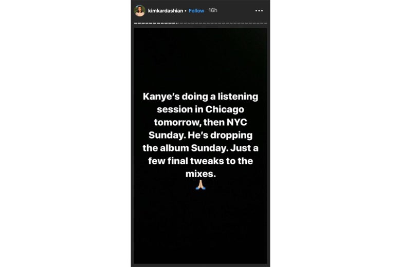 An Instagram Stories post from Kim Kardashian, reading “Kanye’s doing a listening session in Chicago tomorrow, then NYC Sunday. He’s dropping the album Sunday. Just a few final tweaks to the mixes.”