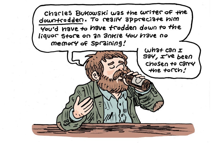 Charles Bukowski was the writer of the downtrodden. To really appreciate him you’d have to have trodden down to the liquor store on an ankle you have no memory of spraining! What can I say, I’ve been chosen to carry the torch!
