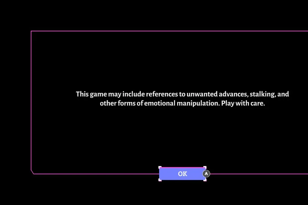 A black box with text on it: This game may include references to unwanted advances, stalking, and other forms of emotional manipulation. Please play with care.