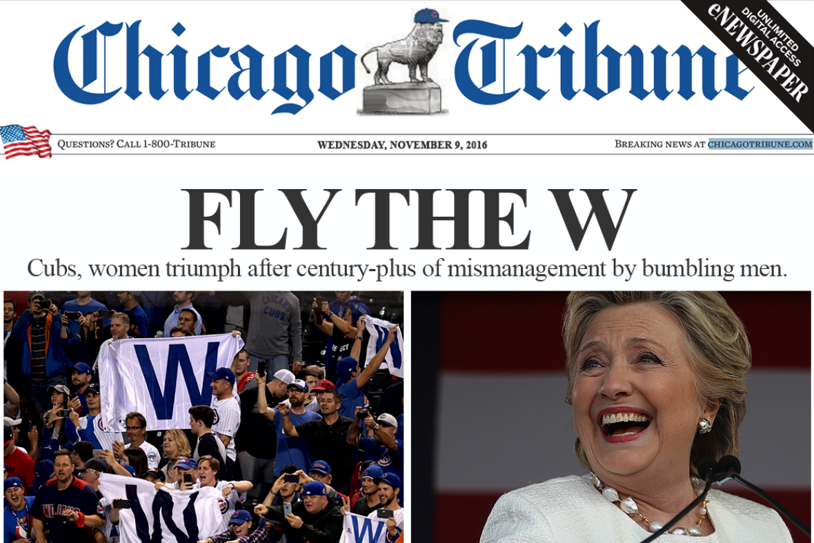A Chicago Tribune Front page showing the Cubs fans on the left with their W flags, and Hillary Clinton smiling on the right. Headlines read: Fly the W / Cubs, women triumph after century-plus of mismanagement by bumbling men.