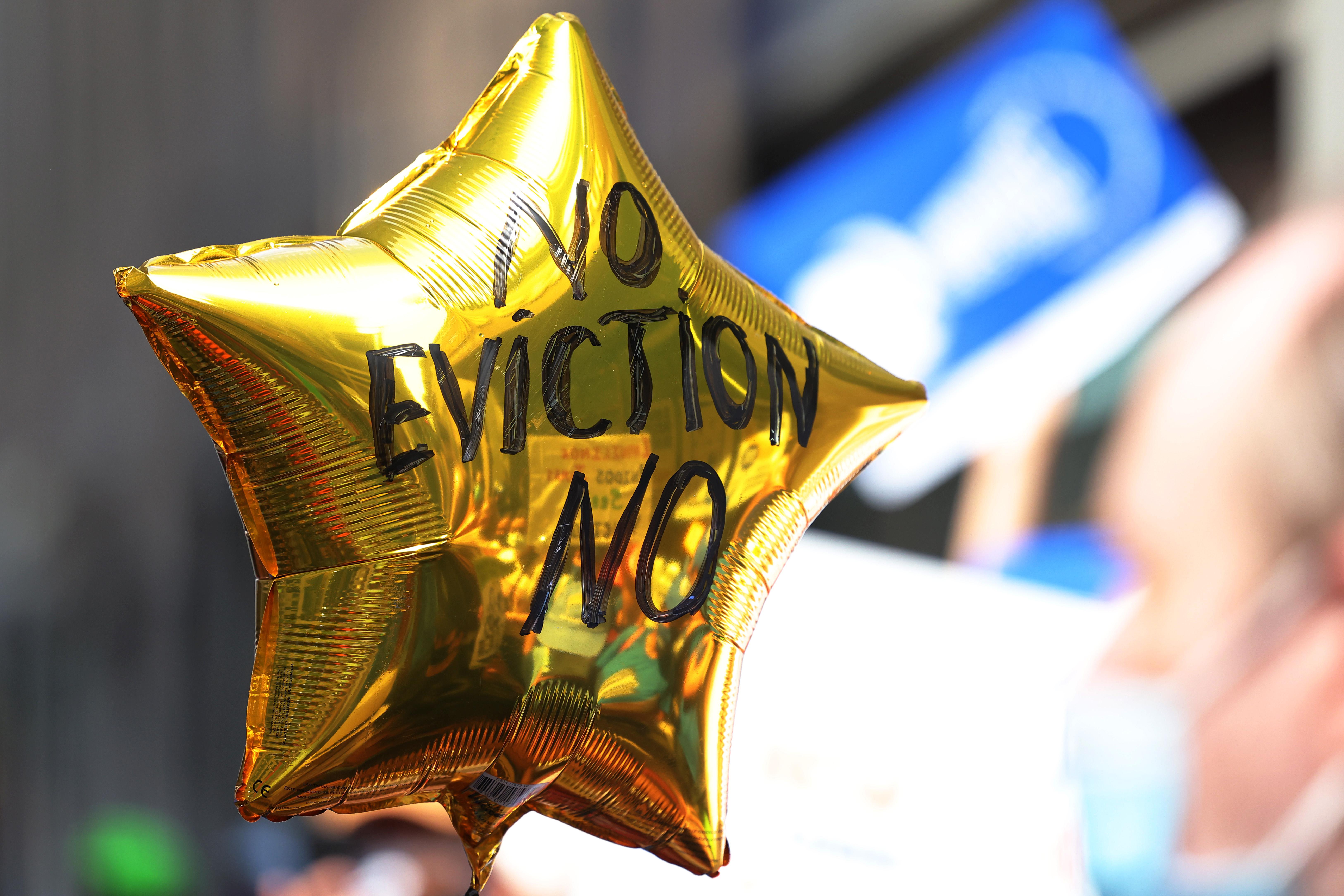A balloon with the words "No Eviction No" is seen as people gather outside of a New York City Marshall's office calling for a stop to evictions on August 31, 2021 in New York City. Housing activists and community members gathered and marched towards the NYC office of Gov. Hochul calling on her, Assembly Speaker Carl Heastie, and Senate Majority Leader Andrea Stewart-Cousins to amend and extend the evictions moratorium, which expires tonight. Rent Stabilization Association, New York's largest landlord group, has threatened to sue the state legislature if lawmakers extend the pandemic-era eviction moratorium. On August 12th, the U.S. Supreme Court ruled against parts of New York's eviction moratorium that allows renters to submit a hardship declaration form stating a loss of income due to the coronavirus (COVID-19) pandemic or that moving would harm their health. (Photo by Michael M. Santiago/Getty Images)